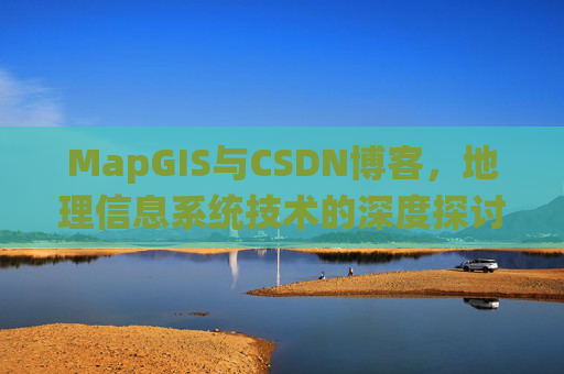 MapGIS与CSDN博客,地理信息系统技术的深度探讨